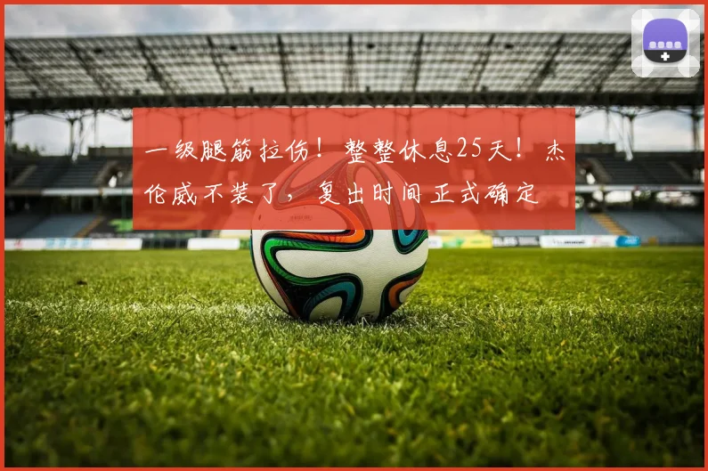 一级腿筋拉伤！整整休息25天！杰伦威不装了，复出时间正式确定