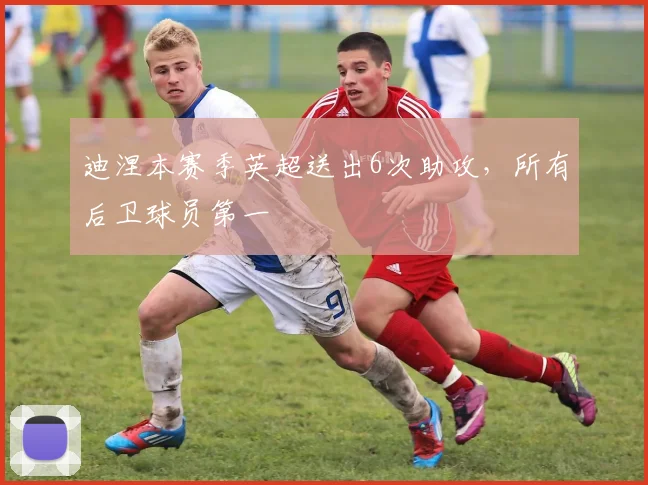 迪涅本赛季英超送出6次助攻，所有后卫球员第一