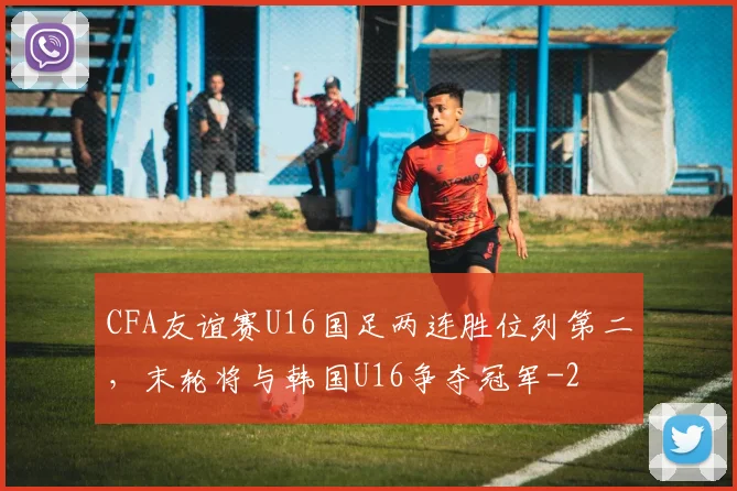 CFA友谊赛U16国足两连胜位列第二，末轮将与韩国U16争夺冠军