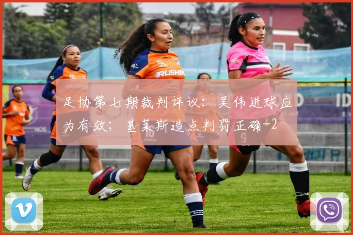 足协第七期裁判评议：吴伟进球应为有效；基莱斯造点判罚正确