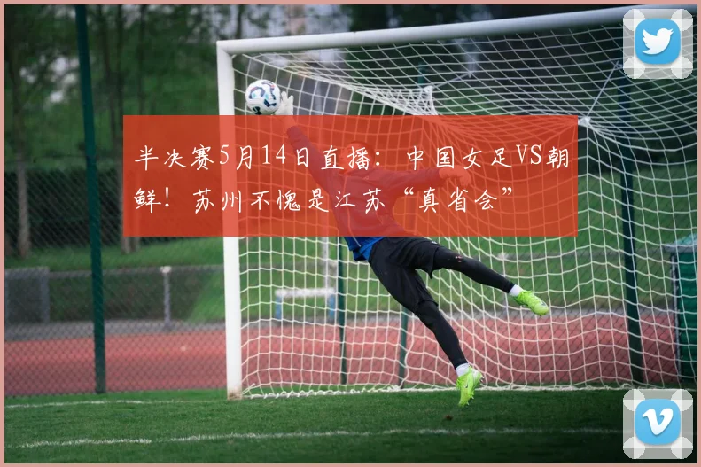 半决赛5月14日直播：中国女足VS朝鲜！苏州不愧是江苏“真省会”