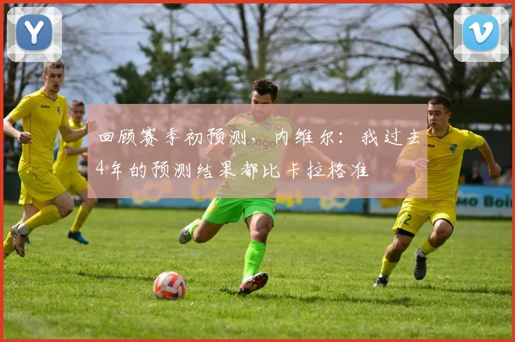回顾赛季初预测，内维尔：我过去4年的预测结果都比卡拉格准
