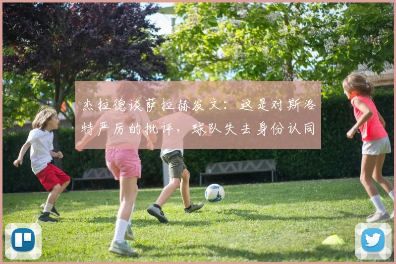 杰拉德谈萨拉赫发文：这是对斯洛特严厉的批评，球队失去身份认同