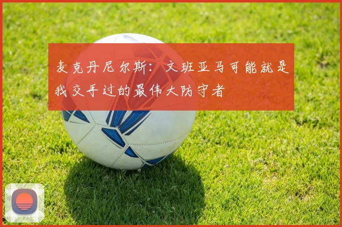 麦克丹尼尔斯：文班亚马可能就是我交手过的最伟大防守者