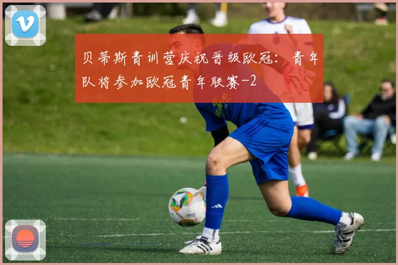 贝蒂斯青训营庆祝晋级欧冠：青年队将参加欧冠青年联赛