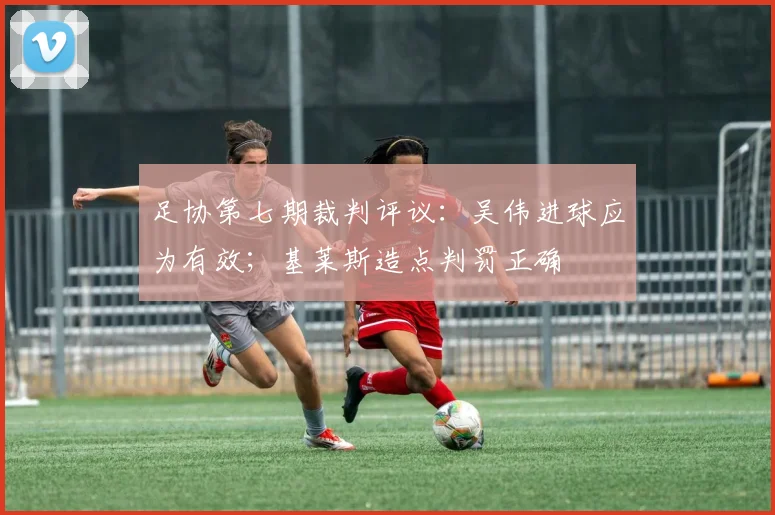 足协第七期裁判评议：吴伟进球应为有效；基莱斯造点判罚正确
