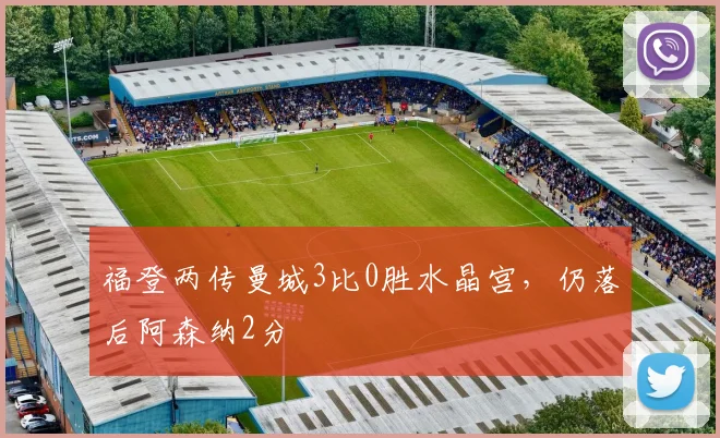 福登两传曼城3比0胜水晶宫，仍落后阿森纳2分
