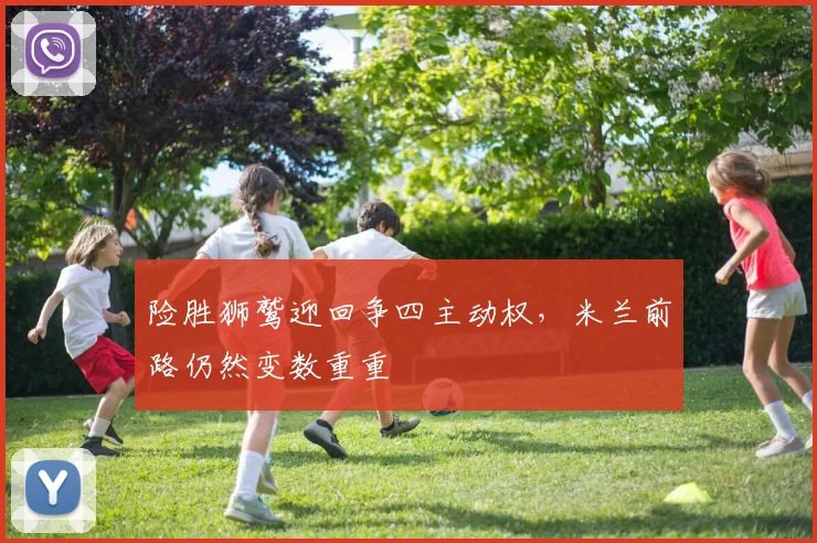 险胜狮鹫迎回争四主动权，米兰前路仍然变数重重