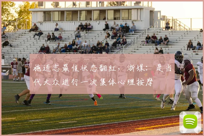 施连志最佳状态翻红，浙媒：是当代大众进行一次集体心理按摩