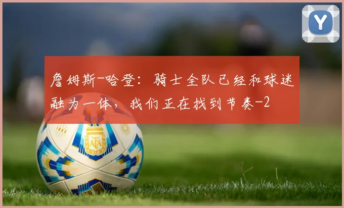 詹姆斯-哈登：骑士全队已经和球迷融为一体，我们正在找到节奏