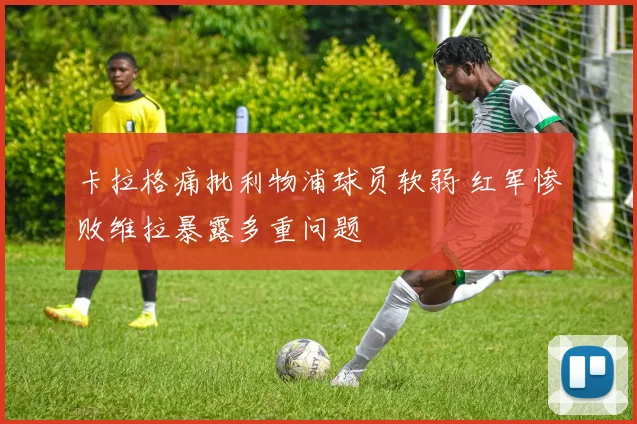 卡拉格痛批利物浦球员软弱 红军惨败维拉暴露多重问题