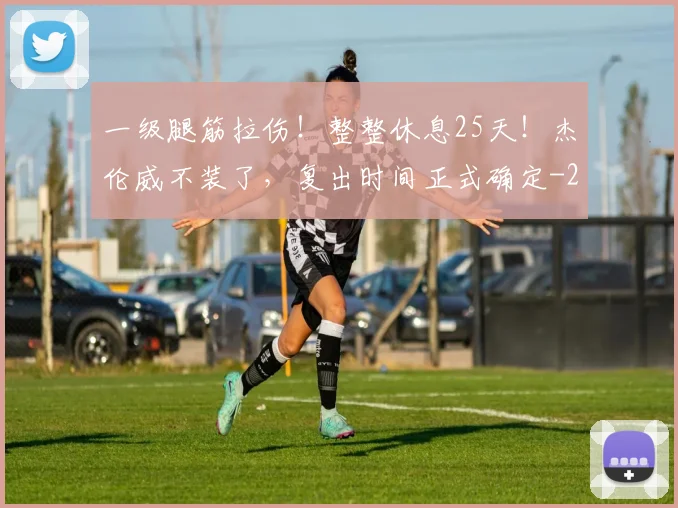 一级腿筋拉伤！整整休息25天！杰伦威不装了，复出时间正式确定