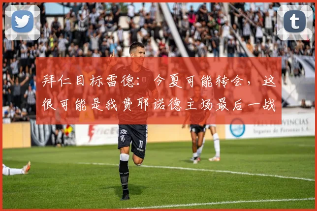 拜仁目标雷德：今夏可能转会，这很可能是我费耶诺德主场最后一战