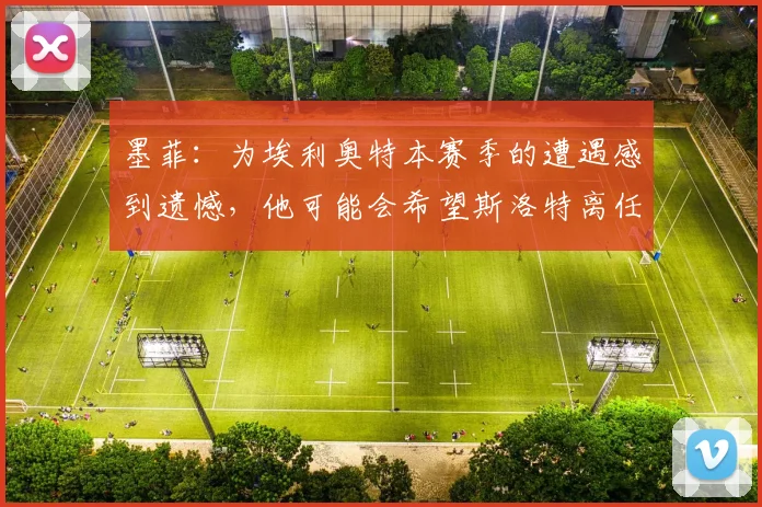 墨菲：为埃利奥特本赛季的遭遇感到遗憾，他可能会希望斯洛特离任
