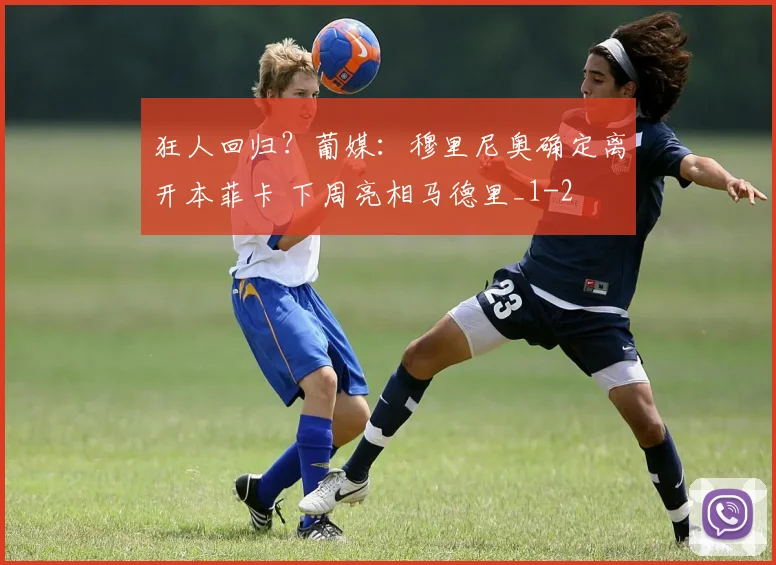 狂人回归？葡媒：穆里尼奥确定离开本菲卡 下周亮相马德里_1