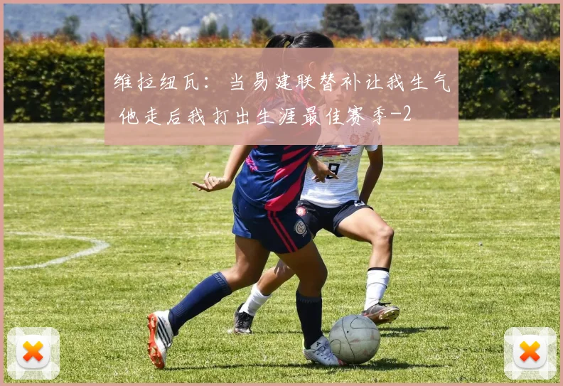 维拉纽瓦：当易建联替补让我生气 他走后我打出生涯最佳赛季