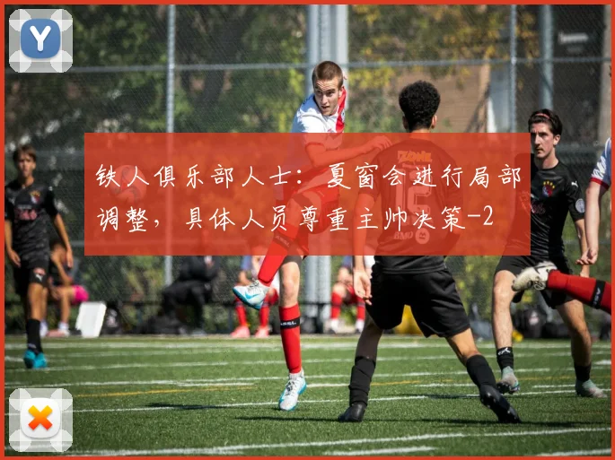 铁人俱乐部人士：夏窗会进行局部调整，具体人员尊重主帅决策