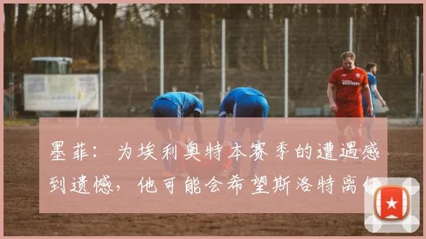墨菲：为埃利奥特本赛季的遭遇感到遗憾，他可能会希望斯洛特离任