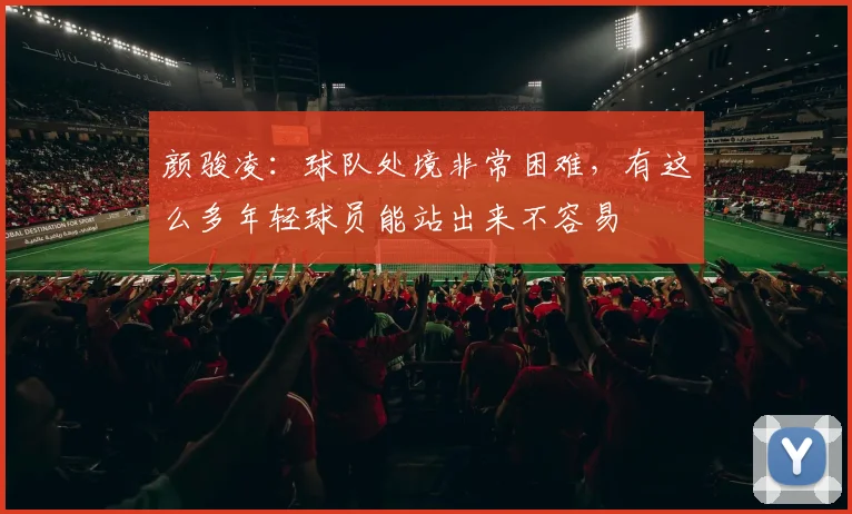 颜骏凌：球队处境非常困难，有这么多年轻球员能站出来不容易